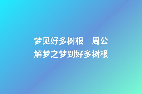 梦见好多树根　周公解梦之梦到好多树根